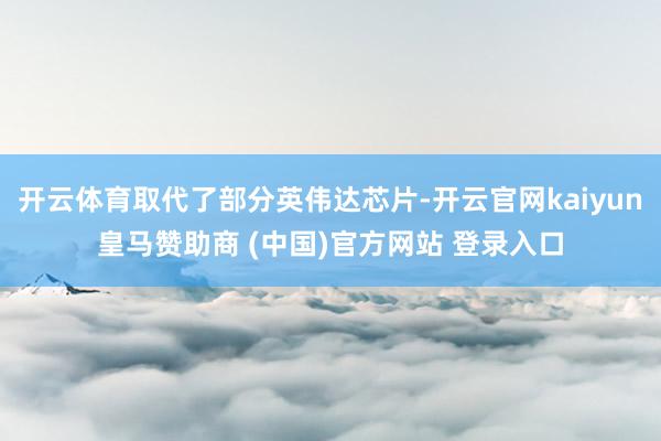 开云体育取代了部分英伟达芯片-开云官网kaiyun皇马赞助商 (中国)官方网站 登录入口