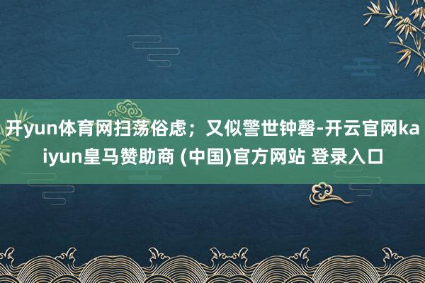 开yun体育网扫荡俗虑；又似警世钟磬-开云官网kaiyun皇马赞助商 (中国)官方网站 登录入口