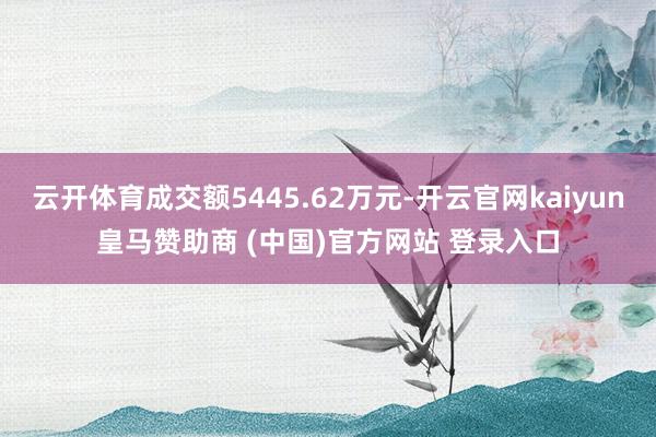 云开体育成交额5445.62万元-开云官网kaiyun皇马赞助商 (中国)官方网站 登录入口