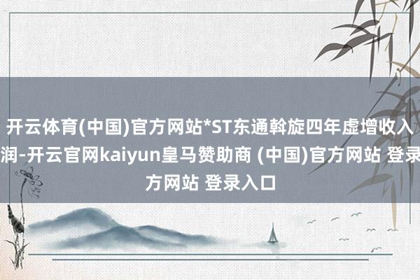 开云体育(中国)官方网站*ST东通斡旋四年虚增收入和利润-开云官网kaiyun皇马赞助商 (中国)官方网站 登录入口