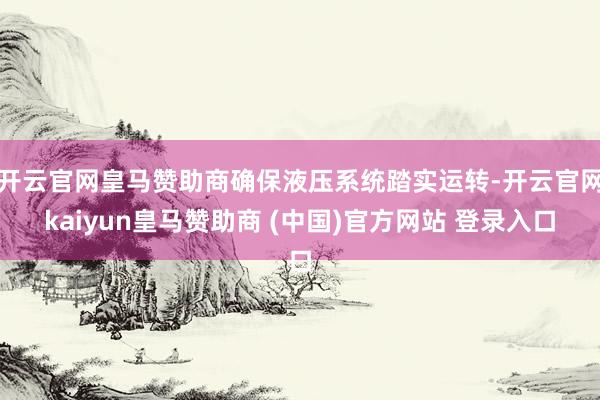开云官网皇马赞助商确保液压系统踏实运转-开云官网kaiyun皇马赞助商 (中国)官方网站 登录入口
