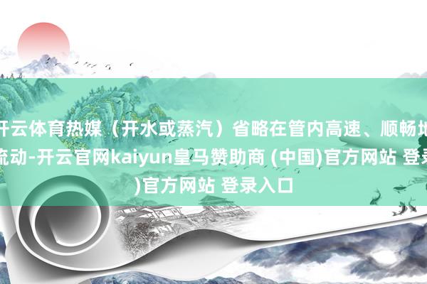 开云体育热媒（开水或蒸汽）省略在管内高速、顺畅地轮回流动-开云官网kaiyun皇马赞助商 (中国)官方网站 登录入口