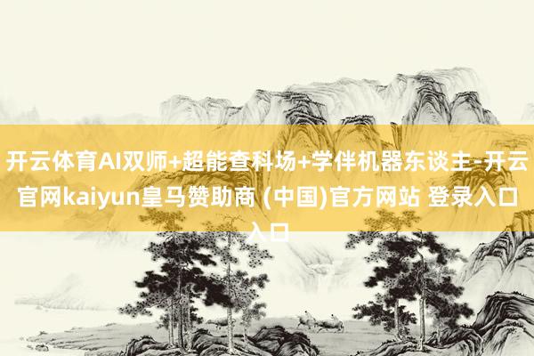 开云体育AI双师+超能查科场+学伴机器东谈主-开云官网kaiyun皇马赞助商 (中国)官方网站 登录入口