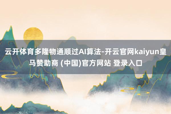云开体育多隆物通顺过AI算法-开云官网kaiyun皇马赞助商 (中国)官方网站 登录入口