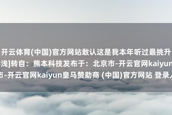 开云体育(中国)官方网站敢认这是我本年听过最挑升旨真义的演讲[并不浮浅]转自：熊本科技发布于：北京市-开云官网kaiyun皇马赞助商 (中国)官方网站 登录入口