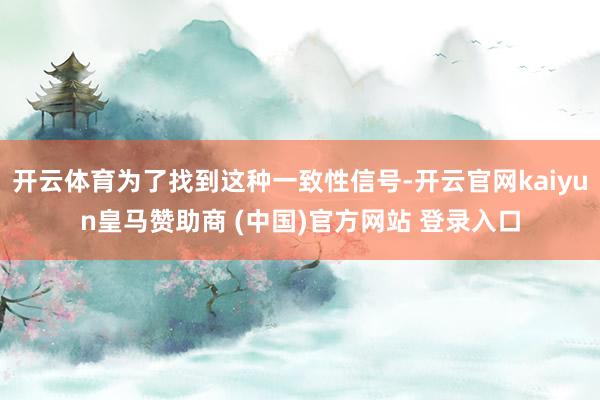 开云体育为了找到这种一致性信号-开云官网kaiyun皇马赞助商 (中国)官方网站 登录入口