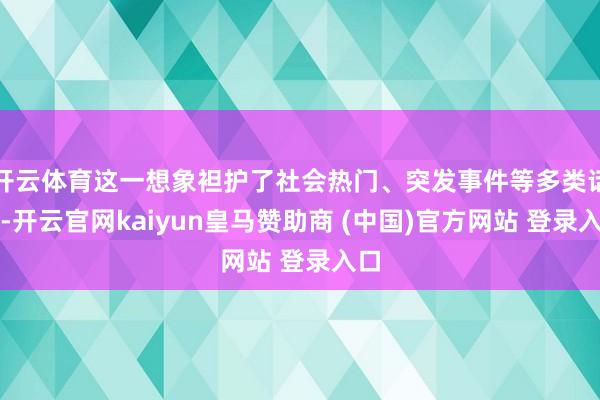 开云体育这一想象袒护了社会热门、突发事件等多类话题-开云官网kaiyun皇马赞助商 (中国)官方网站 登录入口