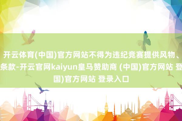 开云体育(中国)官方网站不得为违纪竞赛提供风物、经费等条款-开云官网kaiyun皇马赞助商 (中国)官方网站 登录入口
