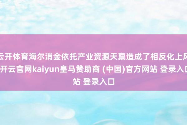 云开体育海尔消金依托产业资源天禀造成了相反化上风-开云官网kaiyun皇马赞助商 (中国)官方网站 登录入口