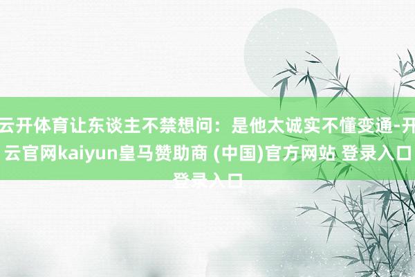 云开体育让东谈主不禁想问：是他太诚实不懂变通-开云官网kaiyun皇马赞助商 (中国)官方网站 登录入口
