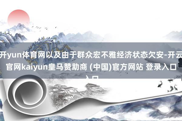 开yun体育网以及由于群众宏不雅经济状态欠安-开云官网kaiyun皇马赞助商 (中国)官方网站 登录入口