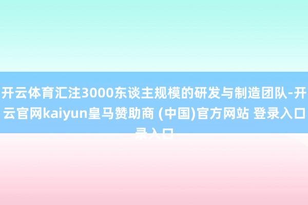 开云体育汇注3000东谈主规模的研发与制造团队-开云官网kaiyun皇马赞助商 (中国)官方网站 登录入口