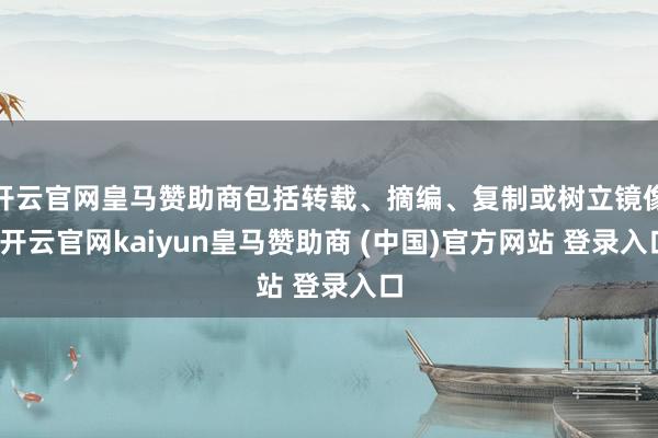 开云官网皇马赞助商包括转载、摘编、复制或树立镜像-开云官网kaiyun皇马赞助商 (中国)官方网站 登录入口