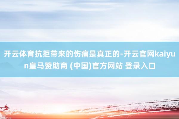 开云体育抗拒带来的伤痛是真正的-开云官网kaiyun皇马赞助商 (中国)官方网站 登录入口