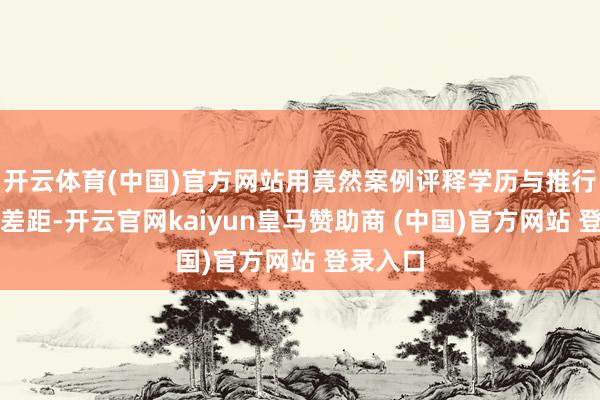 开云体育(中国)官方网站用竟然案例评释学历与推行需求的差距-开云官网kaiyun皇马赞助商 (中国)官方网站 登录入口