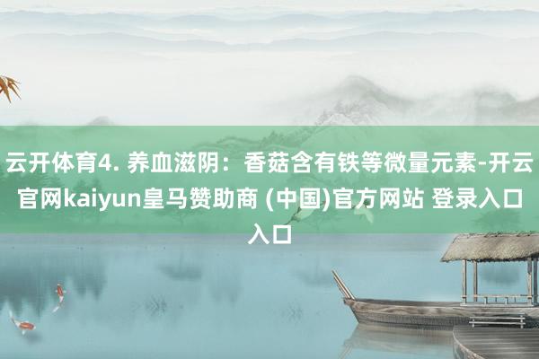 云开体育4. 养血滋阴：香菇含有铁等微量元素-开云官网kaiyun皇马赞助商 (中国)官方网站 登录入口