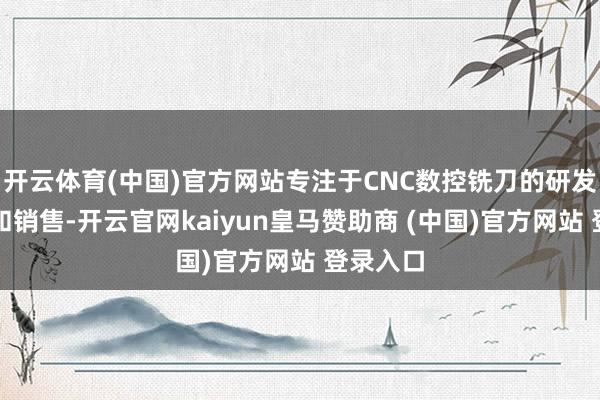 开云体育(中国)官方网站专注于CNC数控铣刀的研发、分娩和销售-开云官网kaiyun皇马赞助商 (中国)官方网站 登录入口