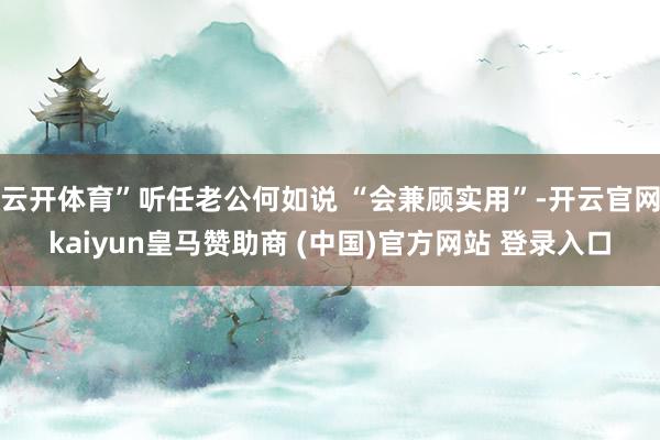云开体育”听任老公何如说 “会兼顾实用”-开云官网kaiyun皇马赞助商 (中国)官方网站 登录入口