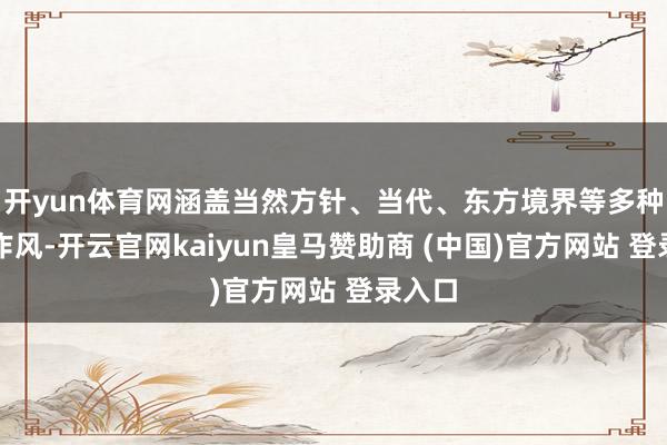 开yun体育网涵盖当然方针、当代、东方境界等多种派系作风-开云官网kaiyun皇马赞助商 (中国)官方网站 登录入口