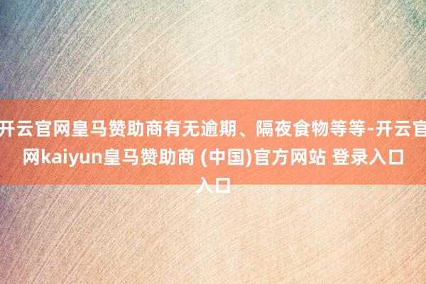开云官网皇马赞助商有无逾期、隔夜食物等等-开云官网kaiyun皇马赞助商 (中国)官方网站 登录入口