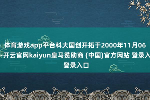 体育游戏app平台科大国创开拓于2000年11月06日-开云官网kaiyun皇马赞助商 (中国)官方网站 登录入口
