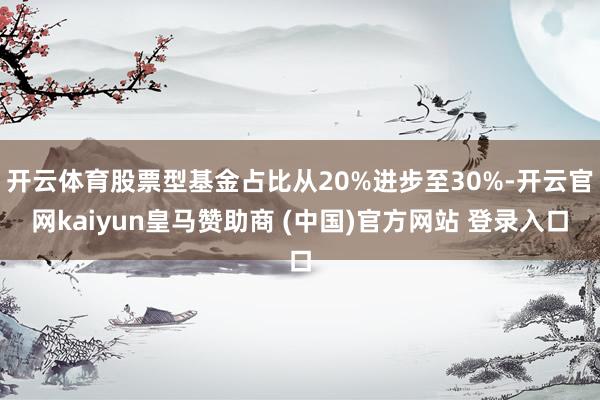开云体育股票型基金占比从20%进步至30%-开云官网kaiyun皇马赞助商 (中国)官方网站 登录入口