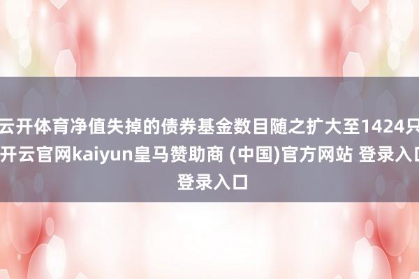 云开体育净值失掉的债券基金数目随之扩大至1424只-开云官网kaiyun皇马赞助商 (中国)官方网站 登录入口