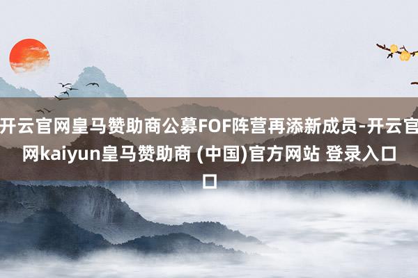 开云官网皇马赞助商公募FOF阵营再添新成员-开云官网kaiyun皇马赞助商 (中国)官方网站 登录入口
