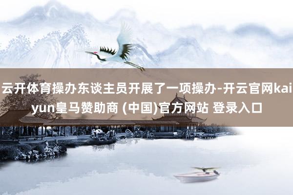 云开体育操办东谈主员开展了一项操办-开云官网kaiyun皇马赞助商 (中国)官方网站 登录入口