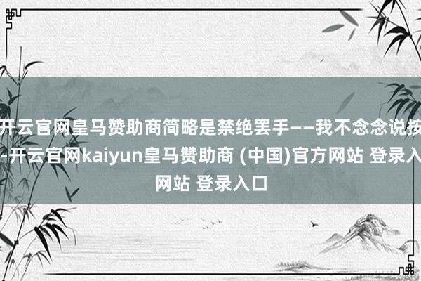 开云官网皇马赞助商简略是禁绝罢手——我不念念说按捺-开云官网kaiyun皇马赞助商 (中国)官方网站 登录入口