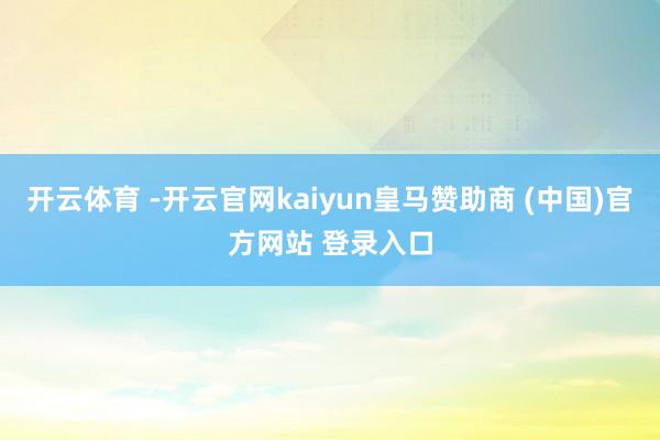 开云体育 -开云官网kaiyun皇马赞助商 (中国)官方网站 登录入口