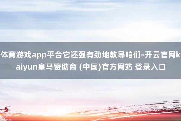 体育游戏app平台它还强有劲地教导咱们-开云官网kaiyun皇马赞助商 (中国)官方网站 登录入口