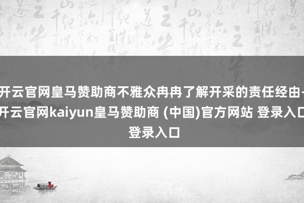 开云官网皇马赞助商不雅众冉冉了解开采的责任经由-开云官网kaiyun皇马赞助商 (中国)官方网站 登录入口