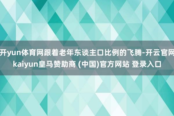 开yun体育网跟着老年东谈主口比例的飞腾-开云官网kaiyun皇马赞助商 (中国)官方网站 登录入口