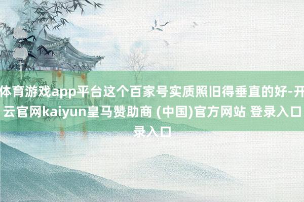 体育游戏app平台这个百家号实质照旧得垂直的好-开云官网kaiyun皇马赞助商 (中国)官方网站 登录入口