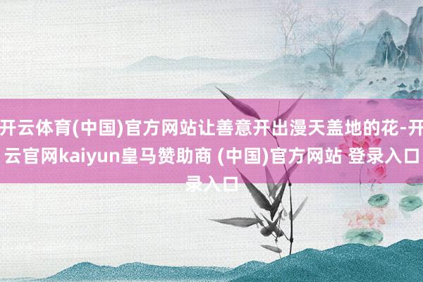 开云体育(中国)官方网站让善意开出漫天盖地的花-开云官网kaiyun皇马赞助商 (中国)官方网站 登录入口