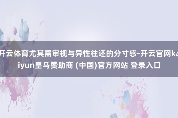 开云体育尤其需审视与异性往还的分寸感-开云官网kaiyun皇马赞助商 (中国)官方网站 登录入口
