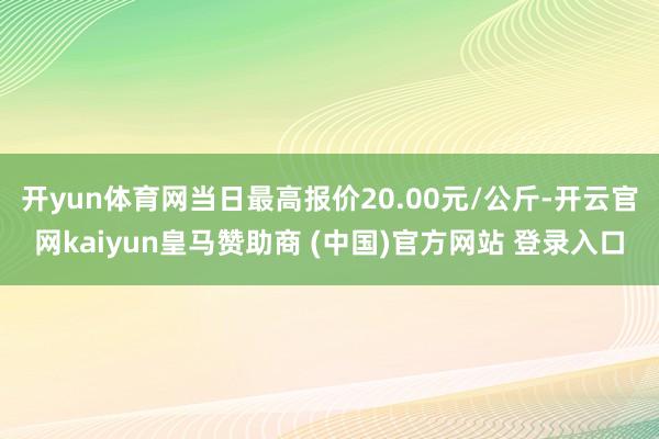 开yun体育网当日最高报价20.00元/公斤-开云官网kaiyun皇马赞助商 (中国)官方网站 登录入口