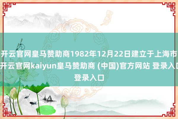 开云官网皇马赞助商1982年12月22日建立于上海市-开云官网kaiyun皇马赞助商 (中国)官方网站 登录入口