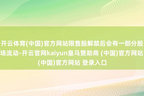 开云体育(中国)官方网站限售股解禁后会有一部分股份干与商场流动-开云官网kaiyun皇马赞助商 (中国)官方网站 登录入口