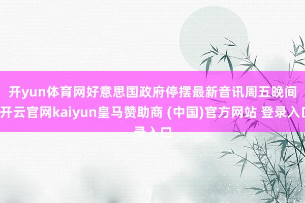 开yun体育网 好意思国政府停摆最新音讯 周五晚间-开云官网kaiyun皇马赞助商 (中国)官方网站 登录入口
