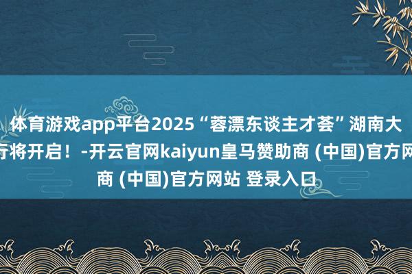 体育游戏app平台2025“蓉漂东谈主才荟”湖南大学专场作为行将开启！-开云官网kaiyun皇马赞助商 (中国)官方网站 登录入口
