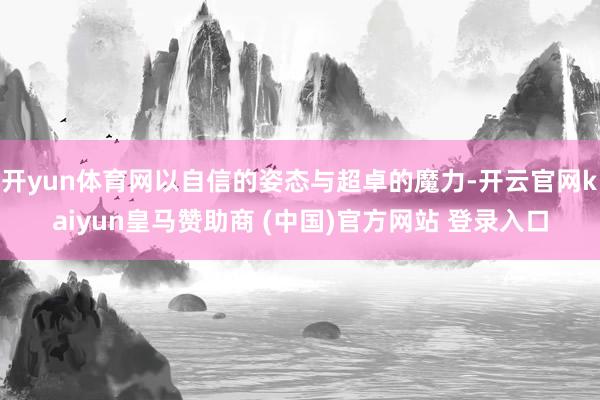 开yun体育网以自信的姿态与超卓的魔力-开云官网kaiyun皇马赞助商 (中国)官方网站 登录入口