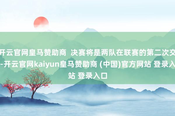 开云官网皇马赞助商 决赛将是两队在联赛的第二次交锋-开云官网kaiyun皇马赞助商 (中国)官方网站 登录入口