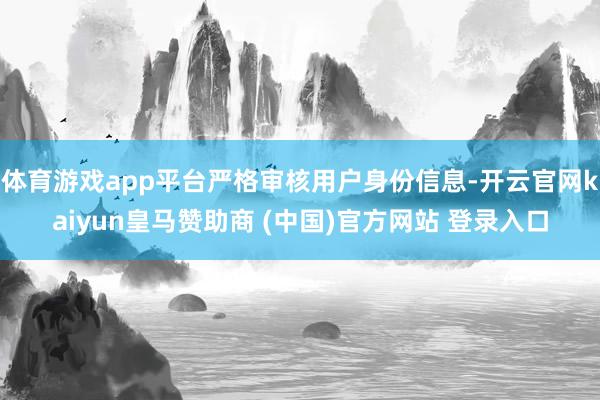 体育游戏app平台严格审核用户身份信息-开云官网kaiyun皇马赞助商 (中国)官方网站 登录入口