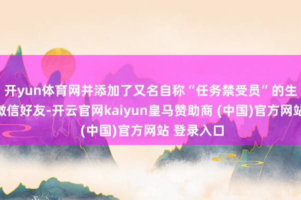 开yun体育网并添加了又名自称“任务禁受员”的生分须眉为微信好友-开云官网kaiyun皇马赞助商 (中国)官方网站 登录入口