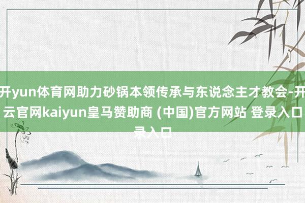 开yun体育网助力砂锅本领传承与东说念主才教会-开云官网kaiyun皇马赞助商 (中国)官方网站 登录入口