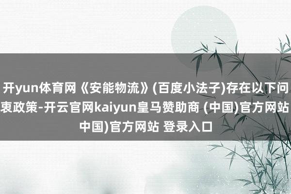 开yun体育网《安能物流》(百度小法子)存在以下问题:无苦衷政策-开云官网kaiyun皇马赞助商 (中国)官方网站 登录入口