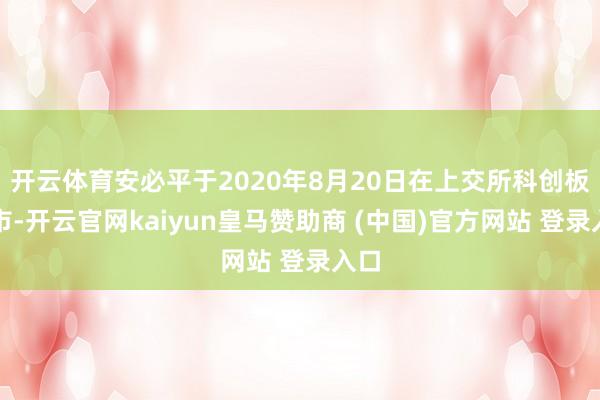 开云体育安必平于2020年8月20日在上交所科创板上市-开云官网kaiyun皇马赞助商 (中国)官方网站 登录入口
