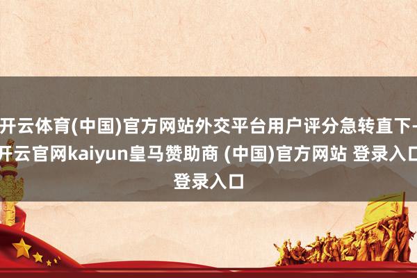 开云体育(中国)官方网站外交平台用户评分急转直下-开云官网kaiyun皇马赞助商 (中国)官方网站 登录入口